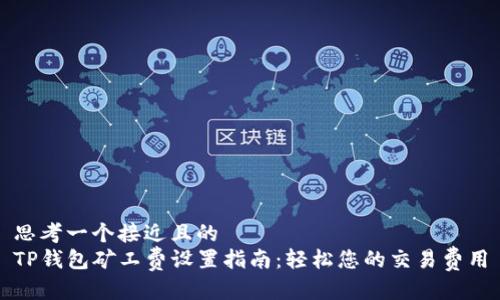 思考一个接近且的
TP钱包矿工费设置指南：轻松您的交易费用