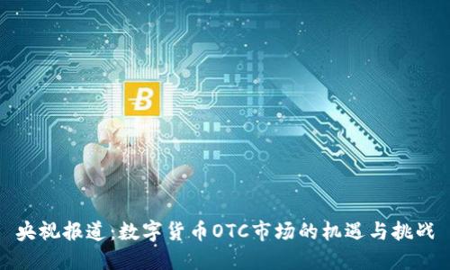 央视报道：数字货币OTC市场的机遇与挑战